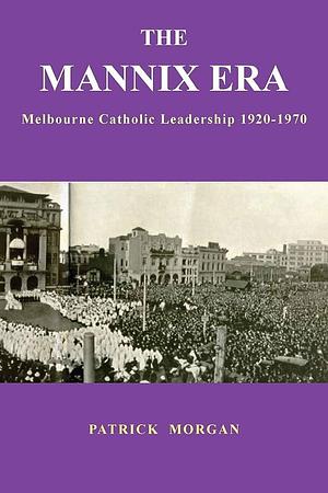 The Mannix Era: Melbourne Catholic Leadership 1920-1970 by Patrick Morgan