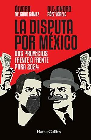 La Disputa por México: Dos proyectos, frente a frente, para 2024 by Álvaro Delgado Gómez, Alejandro Páez Varela