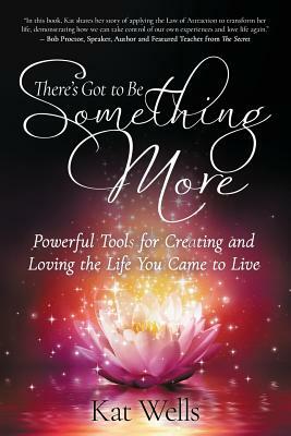 There's Got to Be Something More: Powerful Tools for Creating and Loving the Life You Came to Live by Kat Wells