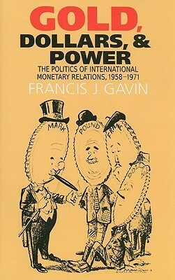 Gold, Dollars, and Power: The Politics of International Monetary Relations, 1958-1971 by Francis J. Gavin