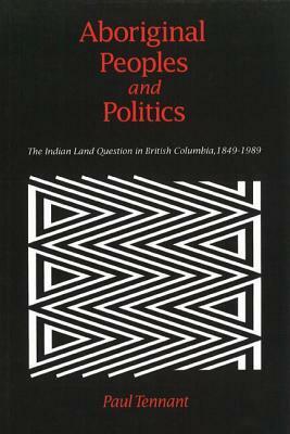 Aboriginal Peoples and Politics: The Indian Land Question in British Columbia, 1849-1989 by Paul Tennant