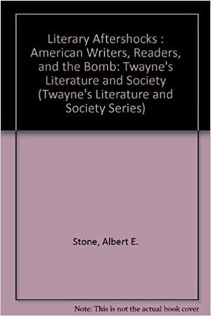 Literary Aftershocks: American Writers, Readers, and the Bomb by Albert E. Stone