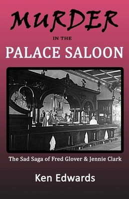 Murder in the Palace Saloon: The Sad Saga of Fred Glover and Jennie Clark by Ken Edwards