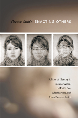 Enacting Others: Politics of Identity in Eleanor Antin, Nikki S. Lee, Adrian Piper, and Anna Deavere Smith by Cherise Smith