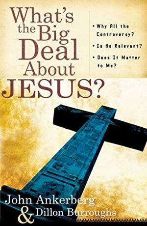 What's the Big Deal about Jesus?: *Why All the Controversy? *Is He Relevant? *Does It Matter to Me? by John Ankerberg, Dillon Burroughs