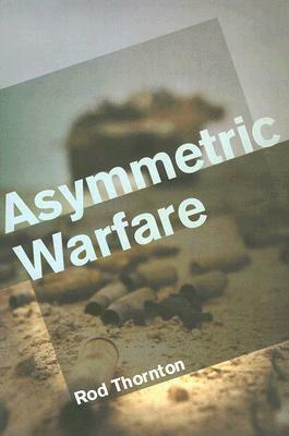 Asymmetric Warfare: Threat and Response in the Twenty-First Century by Rod Thornton