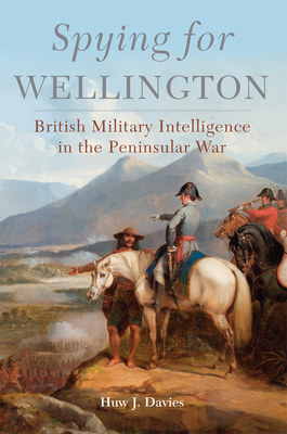 Spying for Wellington, Volume 64: British Military Intelligence in the Peninsular War by Huw J. Davies