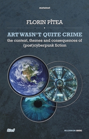 Art Wasn't Quite Crime - The Context, Themes and Consequences of (Post)Cyberpunk Fiction by Tudor Popa, Florin Pitea