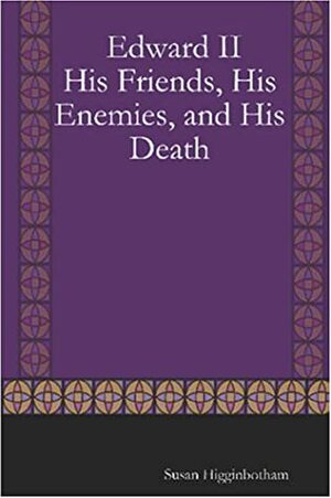 Edward II: His Friends, His Enemies, and His Death by Susan Higginbotham