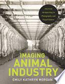 Imaging Animal Industry: American Meatpacking in Photography and Visual Culture by Emily Kathryn Morgan