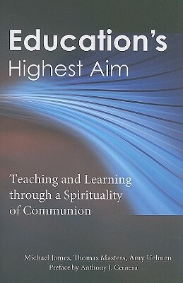 Education's Highest Aim: Teaching and Learning Through a Spirituality of Communion by Thomas M. Masters, Michael James, Amy Uelmen