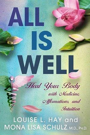 All Is Well: Heal Your Body with Medicines, Affirmations, and Intuition by Mona Lisa Schulz, Louise L. Hay, Louise L. Hay