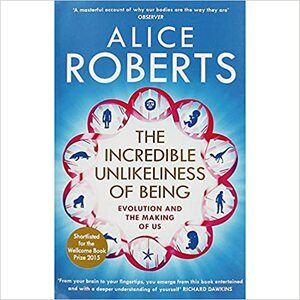 The Incredible Unlikeliness Of Being by Alice Roberts