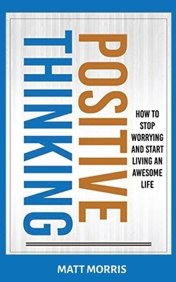 Positive Thinking: How To Stop Worrying and Start Living An Awesome Life by Matt Morris