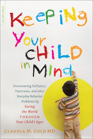 Keeping Your Child in Mind: Overcoming Defiance, Tantrums, and Other Everyday Behavior Problems by Seeing the World through Your Child's Eyes by Claudia M. Gold