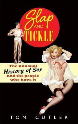 Slap and Tickle: The Unusual History of Sex and the People Who Have It by Tom Cutler