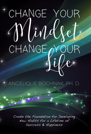 Change Your Mindset Change Your Life: Create the Foundation for Developing New Habits for a Lifetime of Success and Happiness by A.M. Bochnak