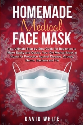 Homemade Medical Face Mask: The Ultimate Step-by-Step Guide to Make Easily and Quickly Your Diy Medical Mask at Home for Protection Against Diseas by David White