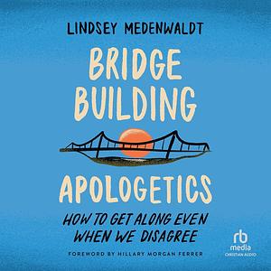 Bridge-Building Apologetics: How to Get Along Even When We Disagree by Lindsey Medenwaldt