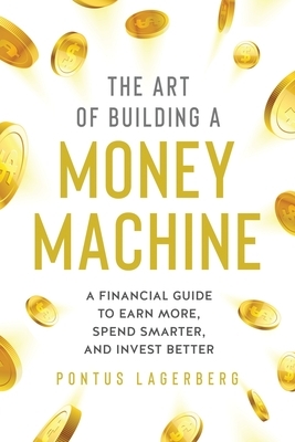 The Art of Building a Money Machine: A Financial Guide to Earn More, Spend Smarter, and Invest Better by Pontus Lagerberg
