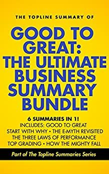 Good to Great: The Ultimate Business Summary Bundle including Topline Summaries of Good to Great, Start with Why, The E-Myth Revisited, Three Laws of Performance, Topgrading and How the Mighty Fall by Bradford Smart, Steve Zaffron, James C. Collins, Michael E. Gerber, Dave Logan, Brevity Books, Simon Sinek, Gareth F. Baines