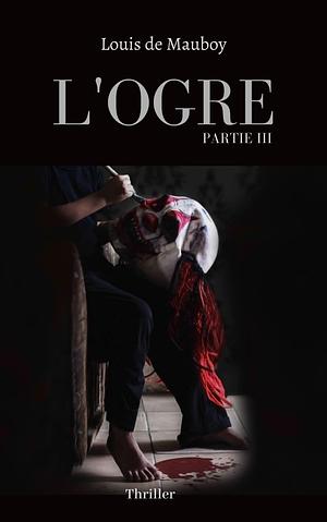 L'OGRE: Partie III by Louis de Mauboy, Louis de Mauboy