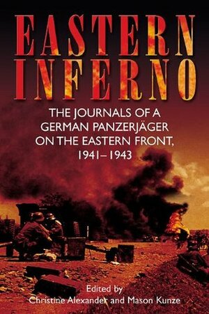 Eastern Inferno: The Journals of a German Panzerjager on the Eastern Front, 1941-43 by Christine Alexander, Mason Kunze