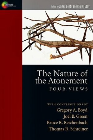 The Nature of the Atonement: Four Views by Bruce R. Reichenbach, Thomas R. Schreiner, James K. Beilby, Paul Rhodes Eddy, Joel B. Green, Gregory A. Boyd