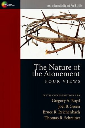 The Nature of the Atonement: Four Views by Thomas R. Schreiner, Paul Rhodes Eddy, Joel B. Green, Gregory A. Boyd, Bruce R. Reichenbach, James K. Beilby