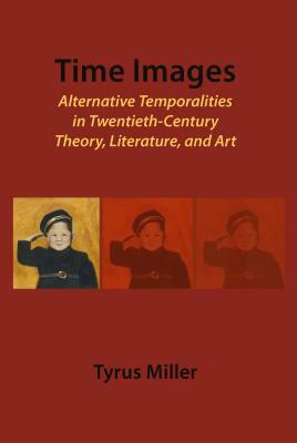 Time Images: Alternative Temporalities in Twentieth-Century Theory, Literature, and Art by Tyrus Miller