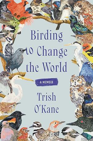 Birding to Change the World: A Memoir by Trish O'Kane