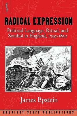 Radical Expression: Political Language, Ritual, and Symbol in England, 1790-1850 by James Epstein