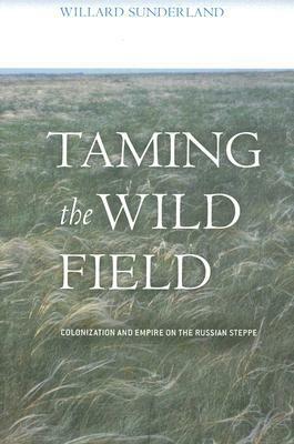 Taming the Wild Field: Colonization and Empire on the Russian Steppe by Willard Sunderland