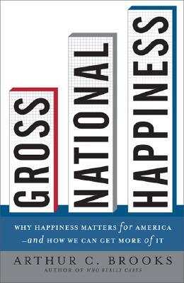 Gross National Happiness: Why Happiness Matters for America--And How We Can Get More of It by Arthur C. Brooks