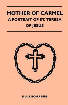 Mother Of Carmel - A Portrait Of St. Teresa Of Jesus by E. Allison Peers