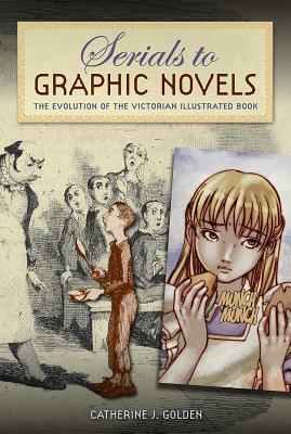 Serials to Graphic Novels: The Evolution of the Victorian Illustrated Book by Catherine J. Golden