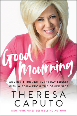 Good Mourning: Moving Through Everyday Losses with Wisdom from the Other Side by Theresa Caputo