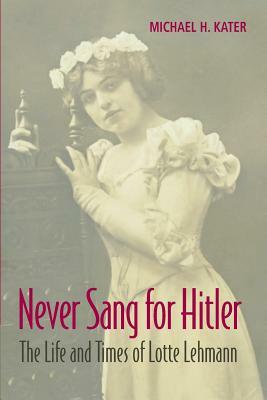 Never Sang for Hitler: The Life and Times of Lotte Lehmann, 1888-1976 by Michael H. Kater