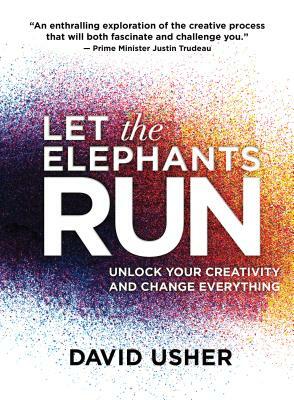 Let the Elephants Run: Unlock Your Creativity and Change Everything by David Usher