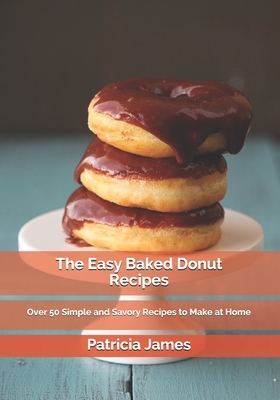 The Easy Baked Donut Recipes: Over 50 Simple and Savory Recipes to Make at Home by Patricia James