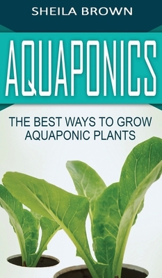 Aquaponics: The Best ways to Grow Aquaponic Plants by Sheila Brown