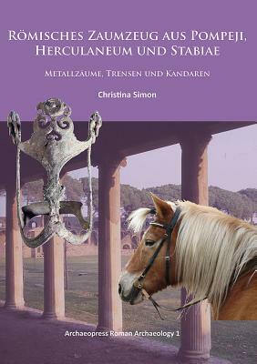 Römisches Zaumzeug Aus Pompeji, Herculaneum Und Stabiae: Metallzäume, Trensen Und Kandaren by Christina Simon