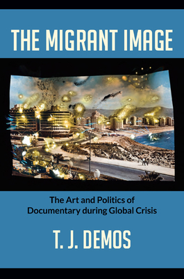 The Migrant Image: The Art and Politics of Documentary During Global Crisis by T.J. Demos