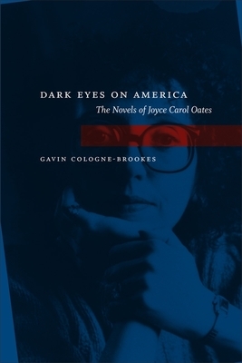 Dark Eyes on America: The Novels of Joyce Carol Oates by Gavin Cologne-Brookes