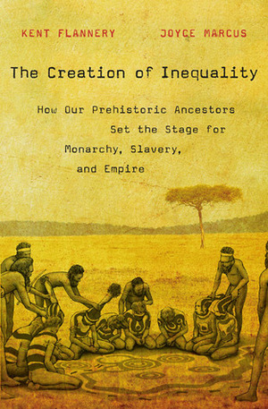 The Creation of Inequality. How Our Prehistoric Ancestors Set the Stage for Monarchy Slavery and Empire by Kent V. Flannery, Joyce Marcus