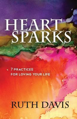Heart Sparks: 7 Practices For Loving Your Life by Ruth Davis
