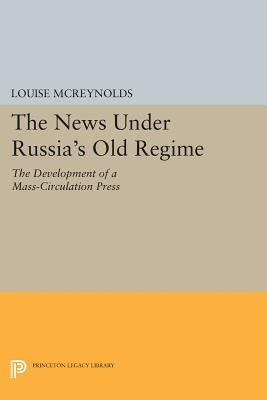 The News Under Russia's Old Regime: The Development of a Mass-Circulation Press by Louise McReynolds