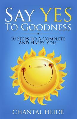 Say Yes to Goodness: 10 Steps to a Complete and Happy You by Chantal Heide