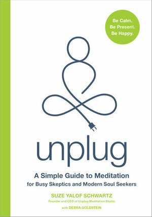 Unplug: A Simple Guide to Meditation for Busy Skeptics and Modern Soul Seekers by Debra Goldstein, Suze Yalof Schwartz