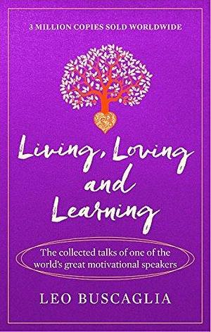 Living, Loving and Learning: The collected talks of one of the world's great motivational speakers by Leo F. Buscaglia, Leo F. Buscaglia